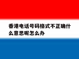 香港电话号码格式不正确什么意思呢怎么办的简单介绍