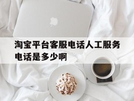淘宝平台客服电话人工服务电话是多少啊的简单介绍