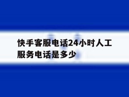 快手客服电话24小时人工服务电话是多少