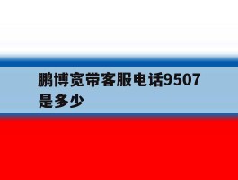 鹏博宽带客服电话9507是多少的简单介绍