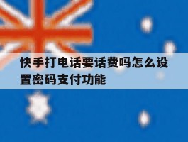 关于快手打电话要话费吗怎么设置密码支付功能的信息