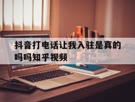 抖音打电话让我入驻是真的吗吗知乎视频的简单介绍