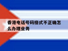 香港电话号码格式不正确怎么办理业务