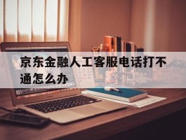 京东金融人工客服电话打不通怎么办