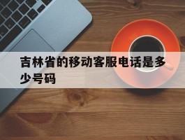 吉林省的移动客服电话是多少号码