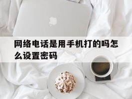 网络电话是用手机打的吗怎么设置密码