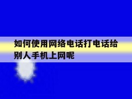 关于如何使用网络电话打电话给别人手机上网呢的信息