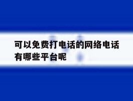 可以免费打电话的网络电话有哪些平台呢的简单介绍