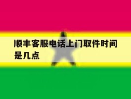 顺丰客服电话上门取件时间是几点