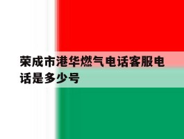 包含荣成市港华燃气电话客服电话是多少号的词条