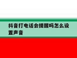 抖音打电话会提醒吗怎么设置声音