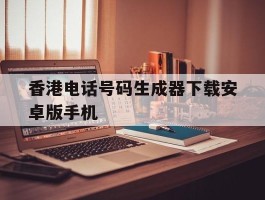 香港电话号码生成器下载安卓版手机的简单介绍
