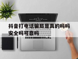抖音打电话骗局是真的吗吗安全吗可靠吗的简单介绍