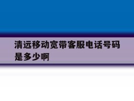 关于清远移动宽带客服电话号码是多少啊的信息