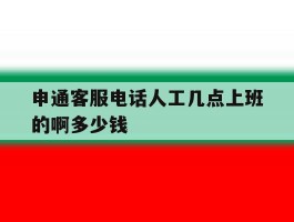 关于申通客服电话人工几点上班的啊多少钱的信息