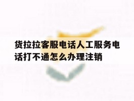 货拉拉客服电话人工服务电话打不通怎么办理注销的简单介绍