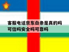 客服电话京东白条是真的吗可信吗安全吗可靠吗的简单介绍
