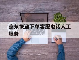 包含京东快递下单客服电话人工服务的词条