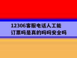 12306客服电话人工能订票吗是真的吗吗安全吗的简单介绍