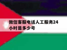 微信客服电话人工服务24小时是多少号