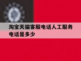 淘宝天猫客服电话人工服务电话是多少