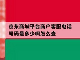 京东商城平台商户客服电话号码是多少啊怎么查的简单介绍