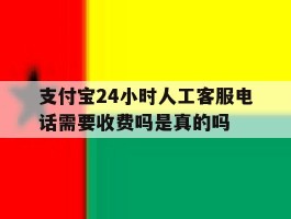 支付宝24小时人工客服电话需要收费吗是真的吗