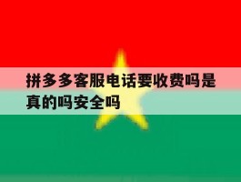 包含拼多多客服电话要收费吗是真的吗安全吗的词条