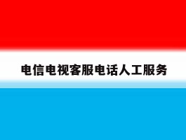 电信电视客服电话人工服务