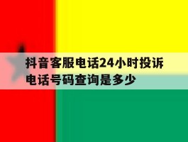 抖音客服电话24小时投诉电话号码查询是多少