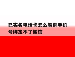 已实名电话卡怎么解绑手机号绑定不了微信