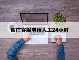微信客服电话人工24小时