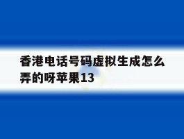 香港电话号码虚拟生成怎么弄的呀苹果13的简单介绍