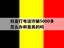 抖音打电话诈骗5000多怎么办啊是真的吗