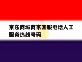 京东商城商家客服电话人工服务热线号码的简单介绍