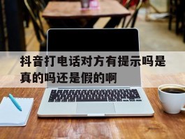 关于抖音打电话对方有提示吗是真的吗还是假的啊的信息