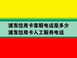 浦发信用卡客服电话是多少浦发信用卡人工服务电话的简单介绍