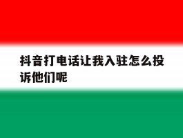 抖音打电话让我入驻怎么投诉他们呢