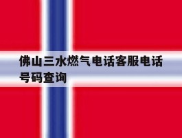 佛山三水燃气电话客服电话号码查询的简单介绍