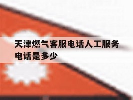 天津燃气客服电话人工服务电话是多少的简单介绍