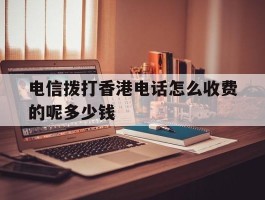 关于电信拨打香港电话怎么收费的呢多少钱的信息