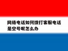 网络电话如何拨打客服电话是空号呢怎么办的简单介绍