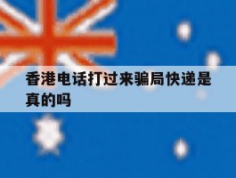 香港电话打过来骗局快递是真的吗