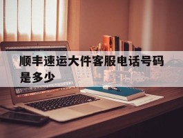 顺丰速运大件客服电话号码是多少