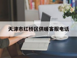 天津市红桥区供暖客服电话