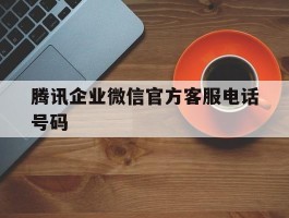 腾讯企业微信官方客服电话号码