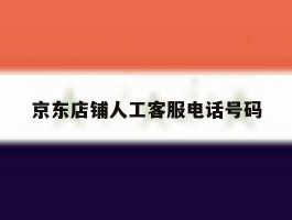 京东店铺人工客服电话号码