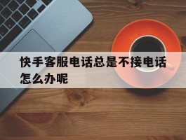 快手客服电话总是不接电话怎么办呢