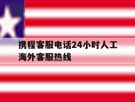 携程客服电话24小时人工海外客服热线