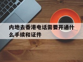 内地去香港电话需要开通什么手续和证件的简单介绍